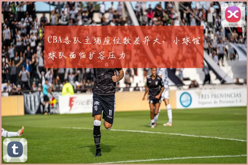CBA各队主场座位数差异大,小球馆球队面临扩容压力