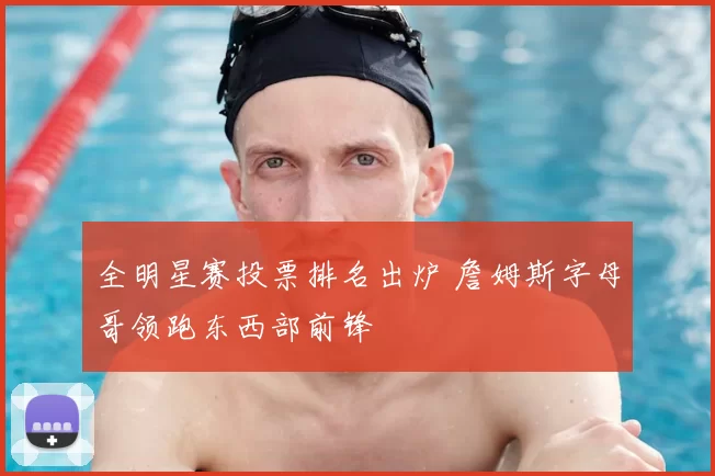 全明星赛投票排名出炉 詹姆斯字母哥领跑东西部前锋