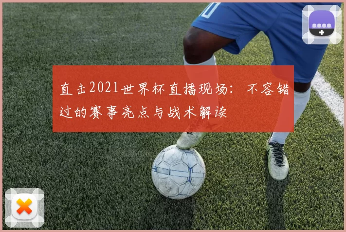 直击2021世界杯直播现场:不容错过的赛事亮点与战术解读