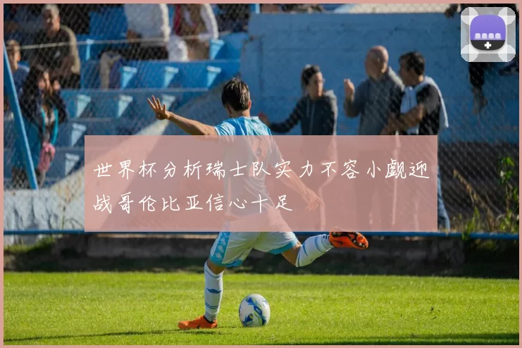 世界杯分析瑞士队实力不容小觑迎战哥伦比亚信心十足