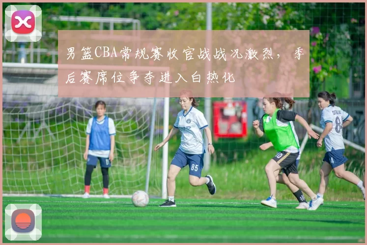 男篮CBA常规赛收官战战况激烈，季后赛席位争夺进入白热化