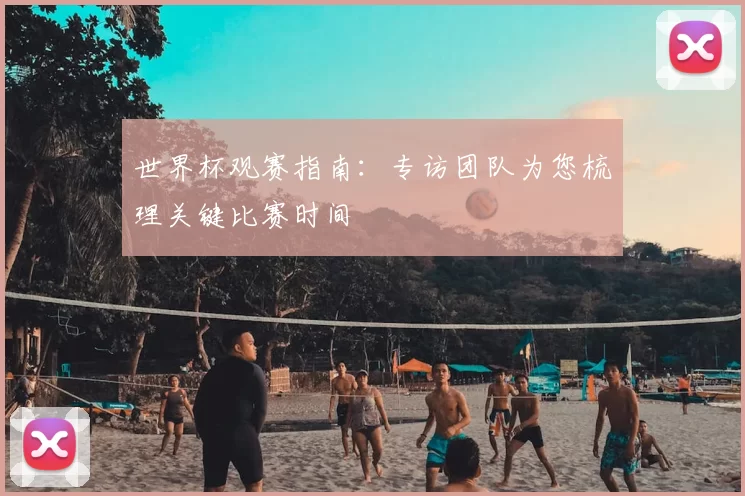 世界杯观赛指南：专访团队为您梳理关键比赛时间